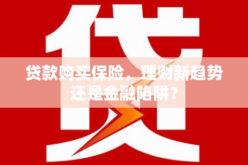 吴忠贷款购买保险，理财新趋势还是金融陷阱？