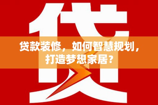 吴忠贷款装修，如何智慧规划，打造梦想家居？