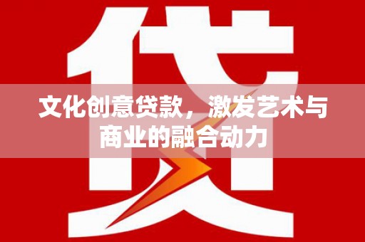 吴忠文化创意贷款，激发艺术与商业的融合动力