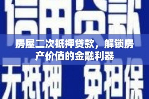 吴忠房屋二次抵押贷款，解锁房产价值的金融利器