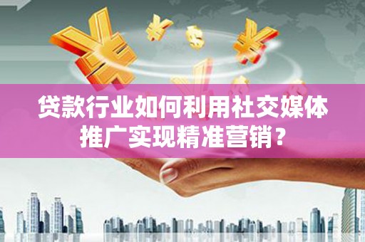 吴忠贷款行业如何利用社交媒体推广实现精准营销？