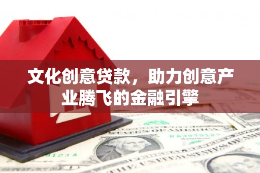 吴忠文化创意贷款，助力创意产业腾飞的金融引擎