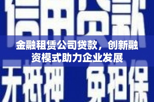 吴忠金融租赁公司贷款，创新融资模式助力企业发展