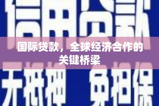 吴忠国际贷款，全球经济合作的关键桥梁