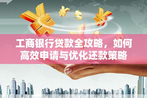 吴忠工商银行贷款全攻略，如何高效申请与优化还款策略