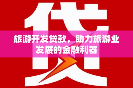 吴忠旅游开发贷款，助力旅游业发展的金融利器