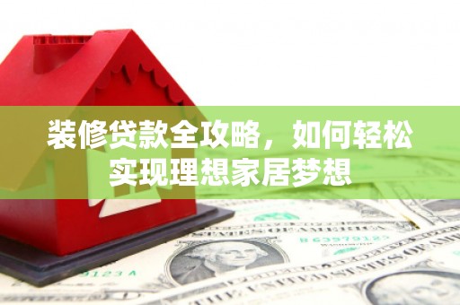 吴忠装修贷款全攻略，如何轻松实现理想家居梦想