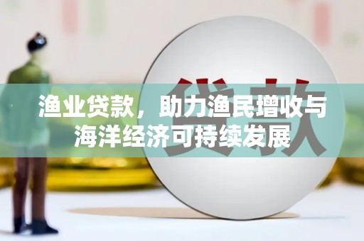 吴忠渔业贷款，助力渔民增收与海洋经济可持续发展
