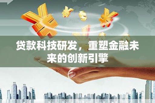 吴忠贷款科技研发，重塑金融未来的创新引擎
