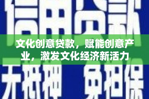 吴忠文化创意贷款，赋能创意产业，激发文化经济新活力