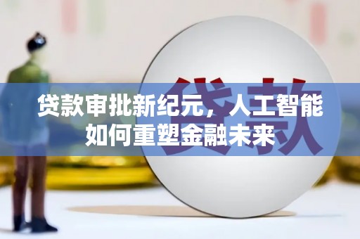 吴忠贷款审批新纪元，人工智能如何重塑金融未来