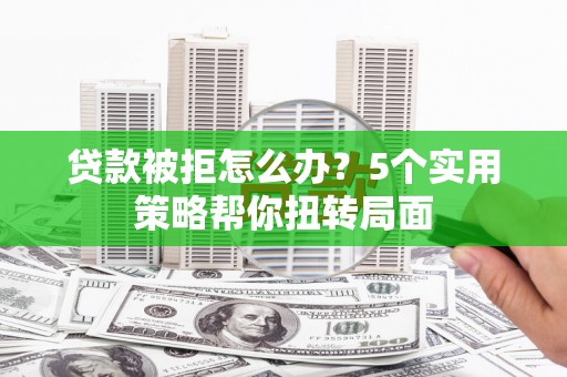 吴忠贷款被拒怎么办？5个实用策略帮你扭转局面