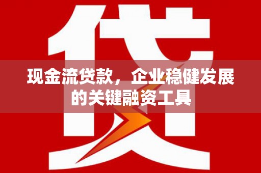 吴忠现金流贷款，企业稳健发展的关键融资工具