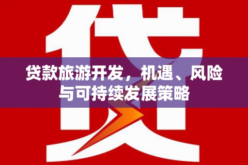 吴忠贷款旅游开发，机遇、风险与可持续发展策略