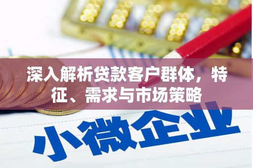 吴忠深入解析贷款客户群体，特征、需求与市场策略
