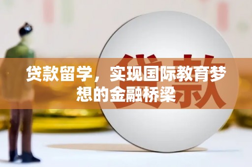 吴忠贷款留学，实现国际教育梦想的金融桥梁