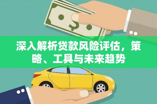 吴忠深入解析贷款风险评估，策略、工具与未来趋势
