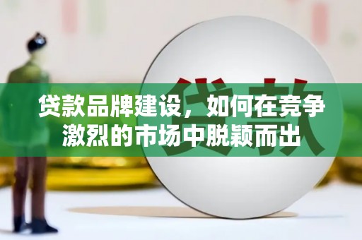 吴忠贷款品牌建设，如何在竞争激烈的市场中脱颖而出