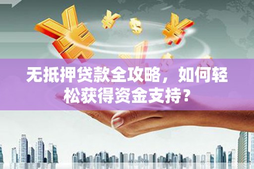 吴忠无抵押贷款全攻略，如何轻松获得资金支持？