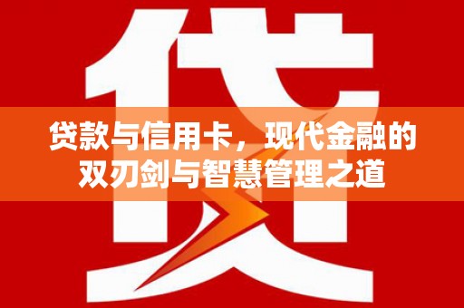 吴忠贷款与信用卡，现代金融的双刃剑与智慧管理之道