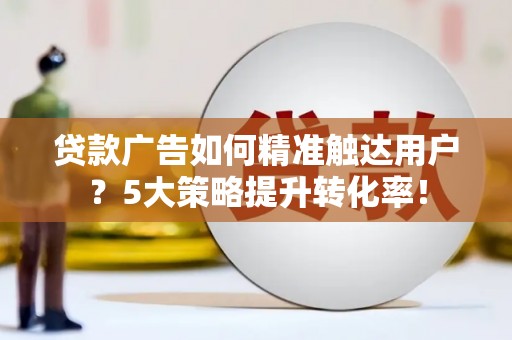 吴忠贷款广告如何精准触达用户？5大策略提升转化率！