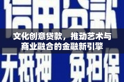 吴忠文化创意贷款，推动艺术与商业融合的金融新引擎