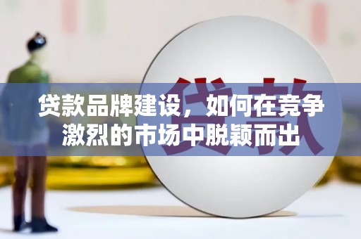 吴忠贷款品牌建设，如何在竞争激烈的市场中脱颖而出