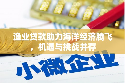 吴忠渔业贷款助力海洋经济腾飞，机遇与挑战并存