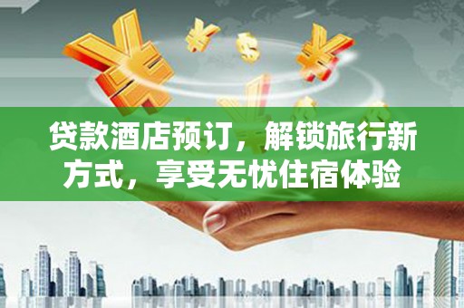 吴忠贷款酒店预订，解锁旅行新方式，享受无忧住宿体验