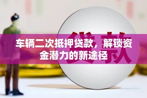 吴忠车辆二次抵押贷款，解锁资金潜力的新途径