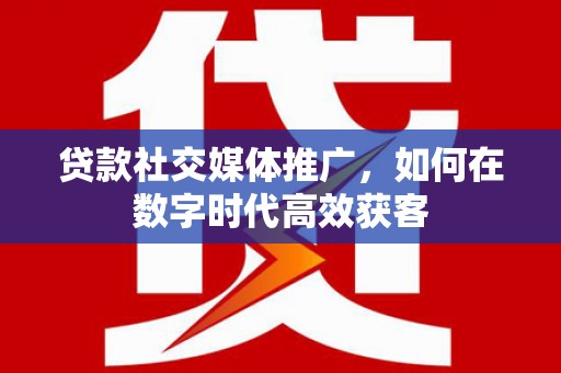 吴忠贷款社交媒体推广，如何在数字时代高效获客