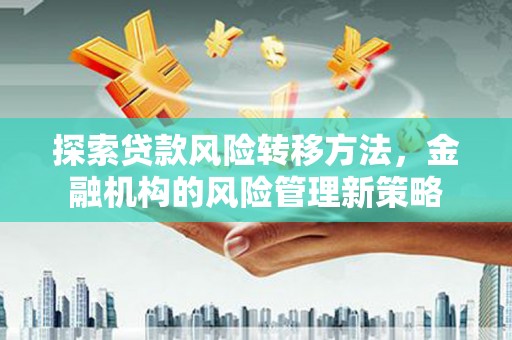 吴忠探索贷款风险转移方法，金融机构的风险管理新策略