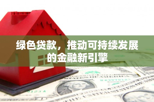 吴忠绿色贷款，推动可持续发展的金融新引擎
