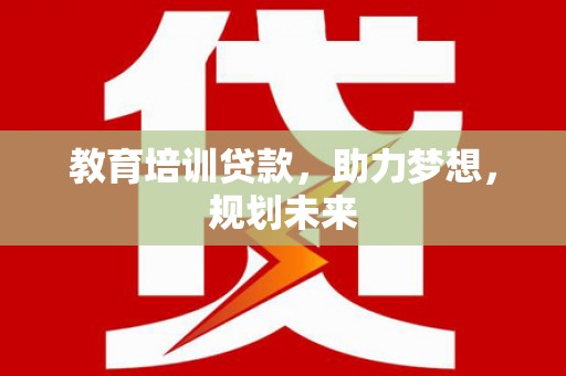 吴忠教育培训贷款，助力梦想，规划未来