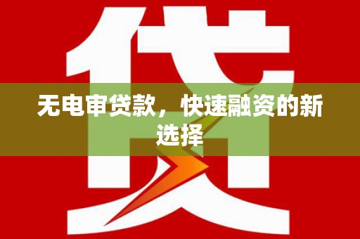吴忠无电审贷款，快速融资的新选择