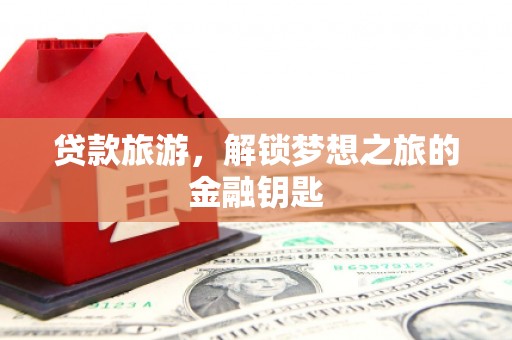 吴忠贷款旅游，解锁梦想之旅的金融钥匙