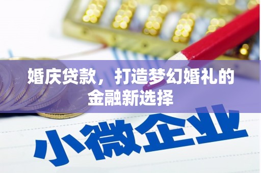 吴忠婚庆贷款，打造梦幻婚礼的金融新选择
