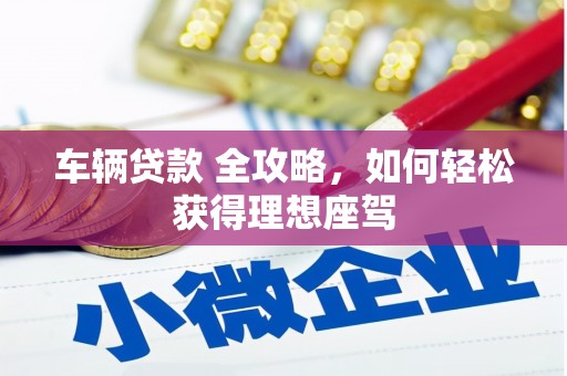 吴忠车辆贷款 全攻略，如何轻松获得理想座驾