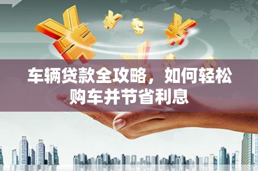 吴忠车辆贷款全攻略，如何轻松购车并节省利息