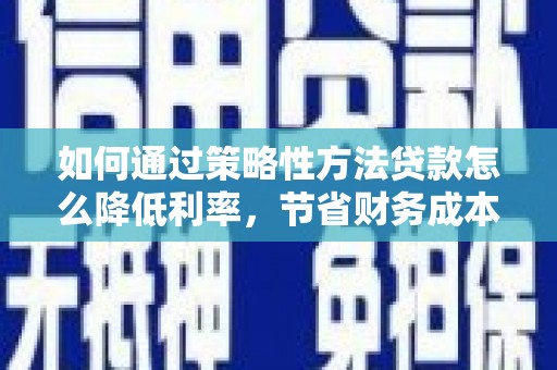 吴忠如何通过策略性方法贷款怎么降低利率，节省财务成本