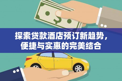 吴忠探索贷款酒店预订新趋势，便捷与实惠的完美结合