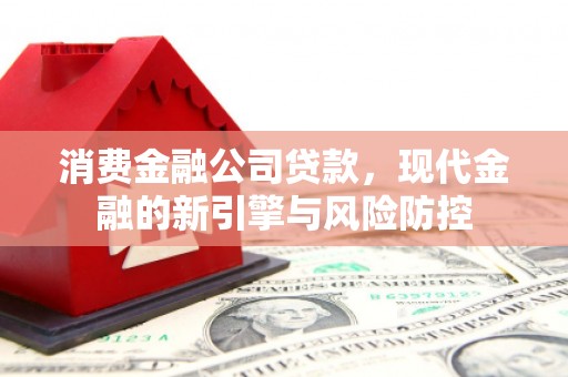吴忠消费金融公司贷款，现代金融的新引擎与风险防控