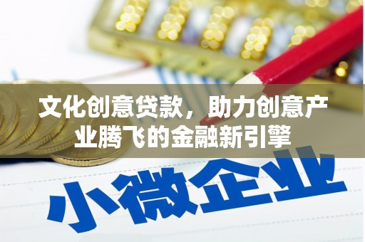 吴忠文化创意贷款，助力创意产业腾飞的金融新引擎