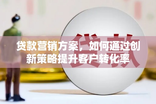 吴忠贷款营销方案，如何通过创新策略提升客户转化率