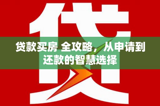 吴忠贷款买房 全攻略，从申请到还款的智慧选择
