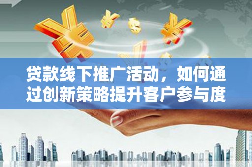 吴忠贷款线下推广活动，如何通过创新策略提升客户参与度