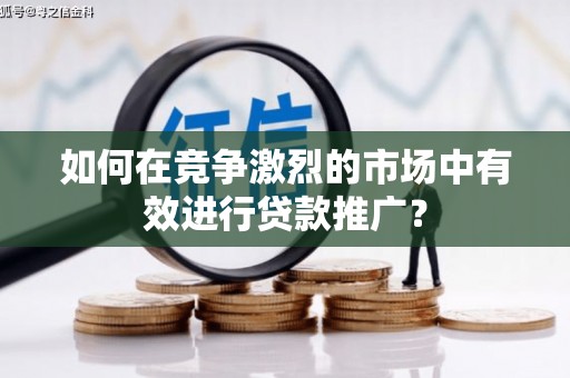 吴忠如何在竞争激烈的市场中有效进行贷款推广？