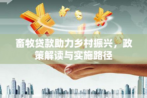 吴忠畜牧贷款助力乡村振兴，政策解读与实施路径
