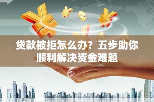 吴忠贷款被拒怎么办？五步助你顺利解决资金难题