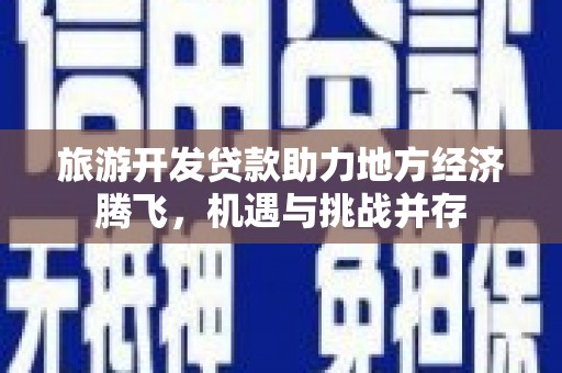 吴忠旅游开发贷款助力地方经济腾飞，机遇与挑战并存